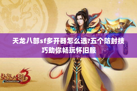 天龙八部sf多开器怎么选?五个防封技巧助你畅玩怀旧服