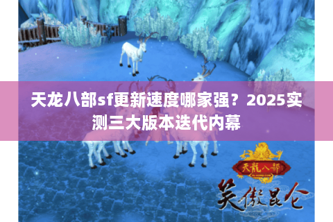 天龙八部sf更新速度哪家强？2025实测三大版本迭代内幕