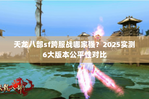 天龙八部sf跨服战哪家强?2025实测6大版本公平性对比 天龙八部sf跨服战哪家强?2025实测6大版本公平性对比