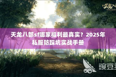 天龙八部sf哪家福利最真实?2025年私服防踩坑实战手册 天龙八部sf哪家福利最真实?2025年私服防踩坑实战手册