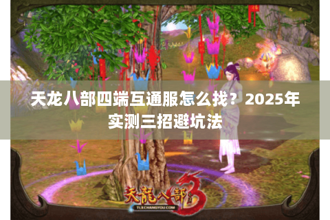 天龙八部四端互通服怎么找?2025年实测三招避坑法 天龙八部四端互通服怎么找?2025年实测三招避坑法