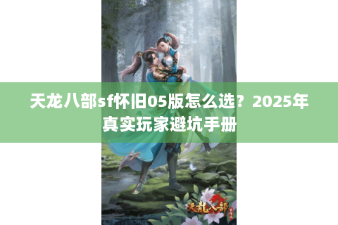 天龙八部sf怀旧05版怎么选?2025年真实玩家避坑手册 天龙八部sf怀旧05版怎么选?2025年真实玩家避坑手册