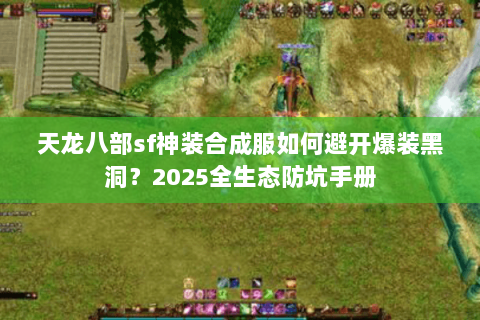 天龙八部sf神装合成服如何避开爆装黑洞?2025全生态防坑手册 天龙八部sf神装合成服如何避开爆装黑洞?2025全生态防坑手册