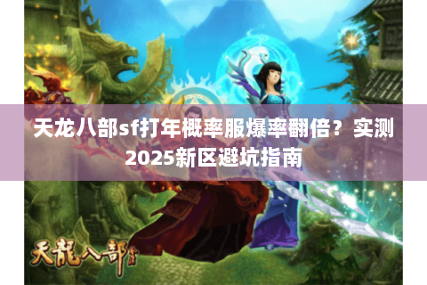 天龙八部sf打年概率服爆率翻倍?实测2025新区避坑指南 天龙八部sf打年概率服爆率翻倍?实测2025新区避坑指南