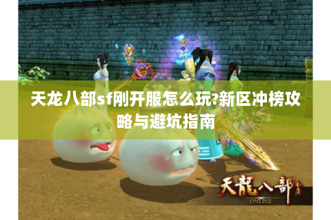 天龙八部sf刚开服怎么玩?新区冲榜攻略与避坑指南 天龙八部sf刚开服怎么玩?新区冲榜攻略与避坑指南