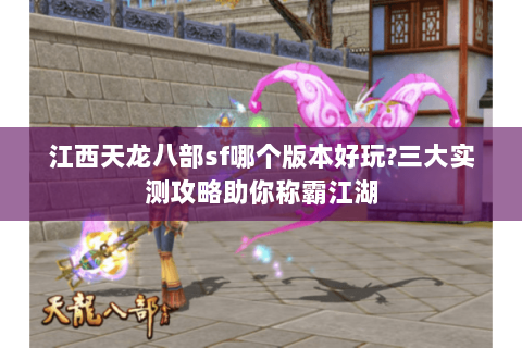 江西天龙八部sf哪个版本好玩?三大实测攻略助你称霸江湖