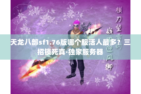 天龙八部sf1.76版哪个服活人最多?三招锁死真·独家服务器 天龙八部sf1.76版哪个服活人最多?三招锁死真·独家服务器