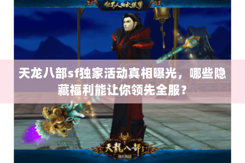 天龙八部sf独家活动真相曝光,哪些隐藏福利能让你领先全服? 天龙八部sf独家活动真相曝光,哪些隐藏福利能让你领先全服?