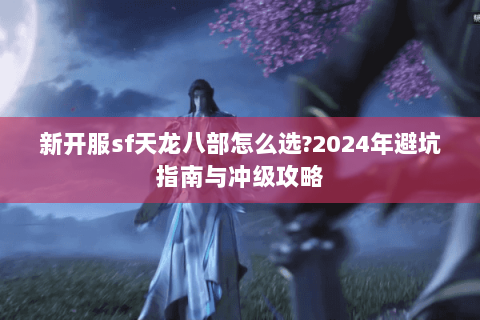新开服sf天龙八部怎么选?2024年避坑指南与冲级攻略 新开服sf天龙八部怎么选?2024年避坑指南与冲级攻略