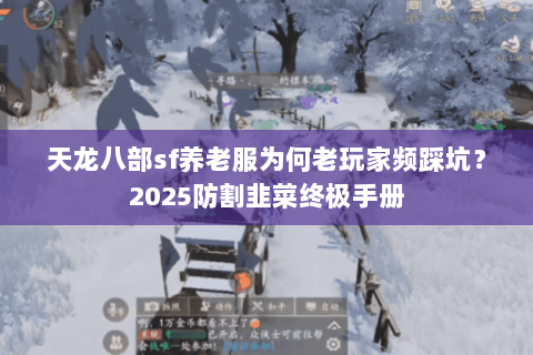 天龙八部sf养老服为何老玩家频踩坑?2025防割韭菜终极手册 天龙八部sf养老服为何老玩家频踩坑?2025防割韭菜终极手册