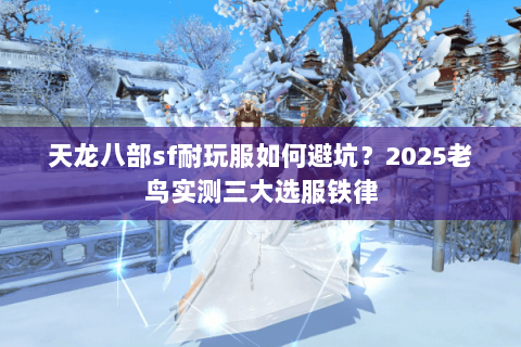 天龙八部sf耐玩服如何避坑?2025老鸟实测三大选服铁律 天龙八部sf耐玩服如何避坑?2025老鸟实测三大选服铁律