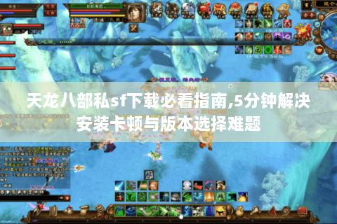 天龙八部私sf下载必看指南,5分钟解决安装卡顿与版本选择难题