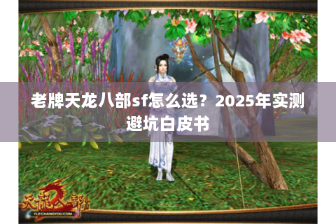 老牌天龙八部sf怎么选？2025年实测避坑白皮书