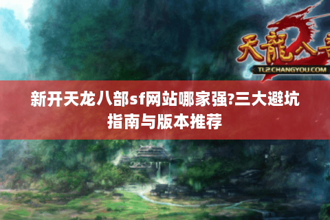新开天龙八部sf网站哪家强?三大避坑指南与版本推荐 新开天龙八部sf网站哪家强?三大避坑指南与版本推荐