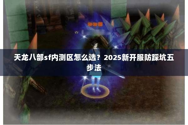 天龙八部sf内测区怎么选?2025新开服防踩坑五步法 天龙八部sf内测区怎么选?2025新开服防踩坑五步法