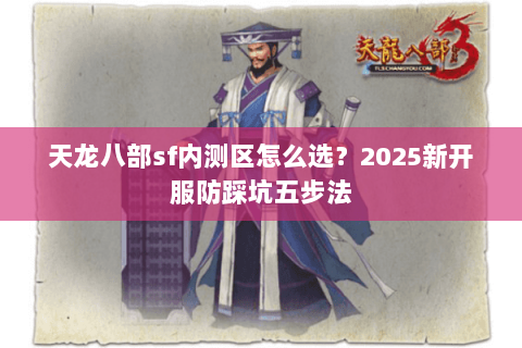天龙八部sf内测区怎么选?2025新开服防踩坑五步法 天龙八部sf内测区怎么选?2025新开服防踩坑五步法