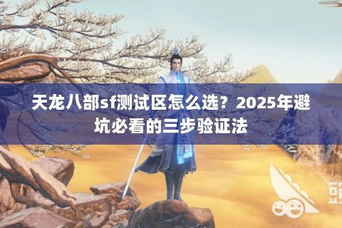 天龙八部sf测试区怎么选?2025年避坑必看的三步验证法 天龙八部sf测试区怎么选?2025年避坑必看的三步验证法