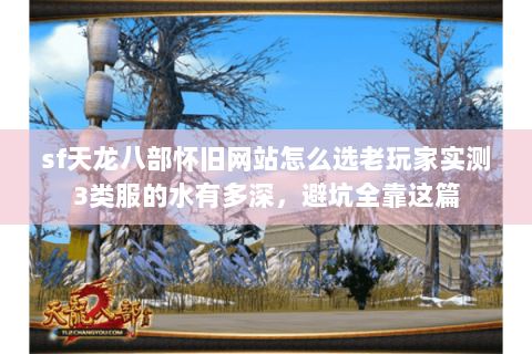 sf天龙八部怀旧网站怎么选老玩家实测3类服的水有多深，避坑全靠这篇
