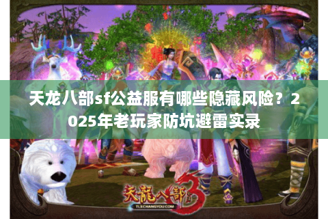 天龙八部sf公益服有哪些隐藏风险?2025年老玩家防坑避雷实录 天龙八部sf公益服有哪些隐藏风险?2025年老玩家防坑避雷实录