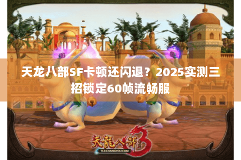 天龙八部SF卡顿还闪退?2025实测三招锁定60帧流畅服 天龙八部SF卡顿还闪退?2025实测三招锁定60帧流畅服
