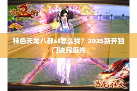 特色天龙八部sf怎么找？2025新开独门诀窍曝光