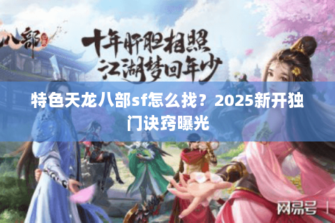 特色天龙八部sf怎么找？2025新开独门诀窍曝光