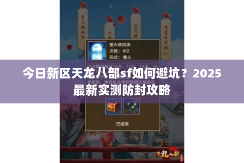 今日新区天龙八部sf如何避坑?2025最新实测防封攻略 今日新区天龙八部sf如何避坑?2025最新实测防封攻略