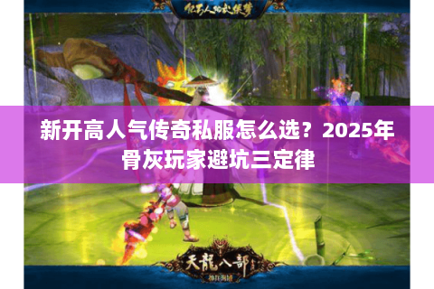 新开高人气传奇私服怎么选?2025年骨灰玩家避坑三定律 新开高人气传奇私服怎么选?2025年骨灰玩家避坑三定律