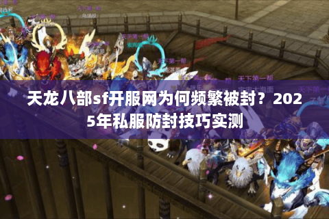 天龙八部sf开服网为何频繁被封?2025年私服防封技巧实测 天龙八部sf开服网为何频繁被封?2025年私服防封技巧实测