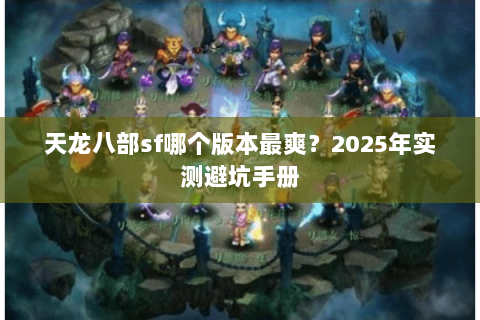 天龙八部sf哪个版本最爽?2025年实测避坑手册 天龙八部sf哪个版本最爽?2025年实测避坑手册