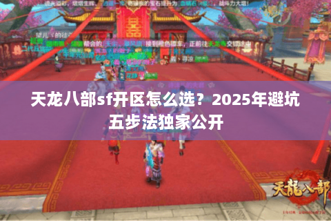 天龙八部sf开区怎么选?2025年避坑五步法独家公开 天龙八部sf开区怎么选?2025年避坑五步法独家公开