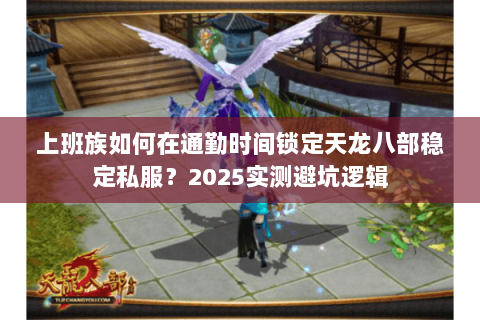 上班族如何在通勤时间锁定天龙八部稳定私服?2025实测避坑逻辑 上班族如何在通勤时间锁定天龙八部稳定私服?2025实测避坑逻辑