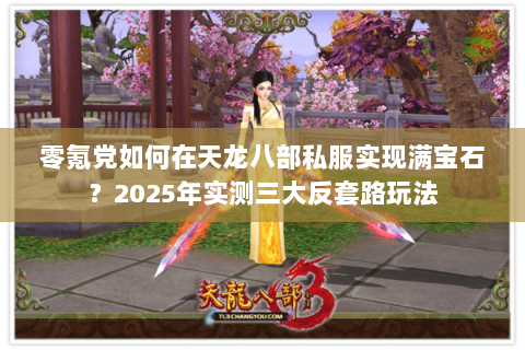 零氪党如何在天龙八部私服实现满宝石?2025年实测三大反套路玩法 零氪党如何在天龙八部私服实现满宝石?2025年实测三大反套路玩法