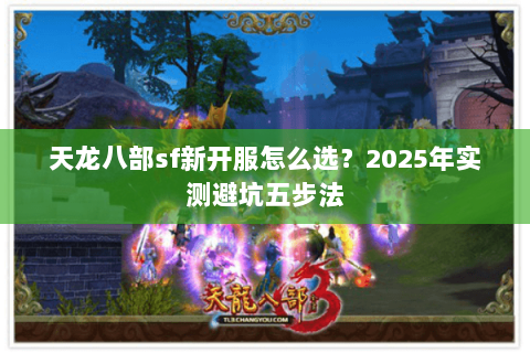 天龙八部sf新开服怎么选？2025年实测避坑五步法