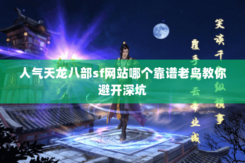 人气天龙八部sf网站哪个靠谱老鸟教你避开深坑