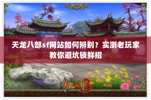 天龙八部sf网站如何辨别?实测老玩家教你避坑锁鲜招 天龙八部sf网站如何辨别?实测老玩家教你避坑锁鲜招