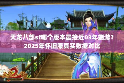 天龙八部sf哪个版本最接近03年端游?2025年怀旧服真实数据对比 天龙八部sf哪个版本最接近03年端游?2025年怀旧服真实数据对比
