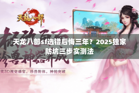 天龙八部sf选错后悔三年?2025独家防坑三步实测法 天龙八部sf选错后悔三年?2025独家防坑三步实测法