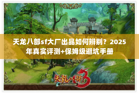 天龙八部sf大厂出品如何辨别?2025年真实评测+保姆级避坑手册 天龙八部sf大厂出品如何辨别?2025年真实评测+保姆级避坑手册