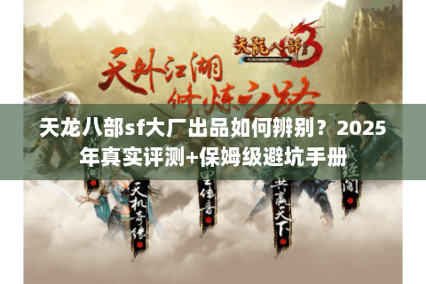 天龙八部sf大厂出品如何辨别?2025年真实评测+保姆级避坑手册 天龙八部sf大厂出品如何辨别?2025年真实评测+保姆级避坑手册