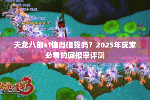 天龙八部sf值得砸钱吗?2025年玩家必看的回报率评测 天龙八部sf值得砸钱吗?2025年玩家必看的回报率评测