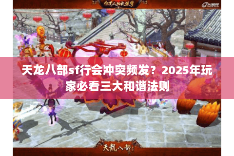 天龙八部sf行会冲突频发?2025年玩家必看三大和谐法则 天龙八部sf行会冲突频发?2025年玩家必看三大和谐法则