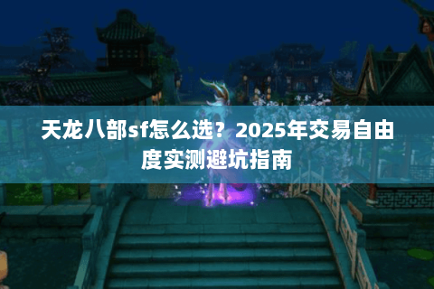 天龙八部sf怎么选？2025年交易自由度实测避坑指南