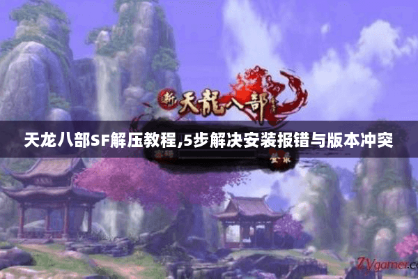 天龙八部SF解压教程,5步解决安装报错与版本冲突 天龙八部SF解压教程,5步解决安装报错与版本冲突