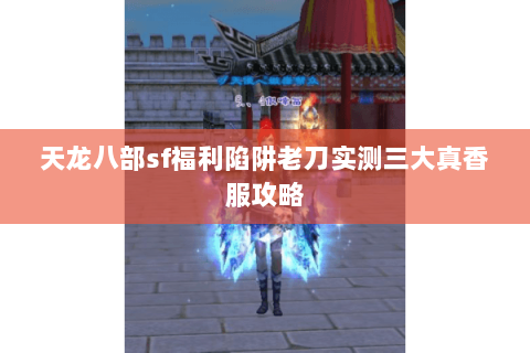 天龙八部sf福利陷阱老刀实测三大真香服攻略 天龙八部sf福利陷阱老刀实测三大真香服攻略