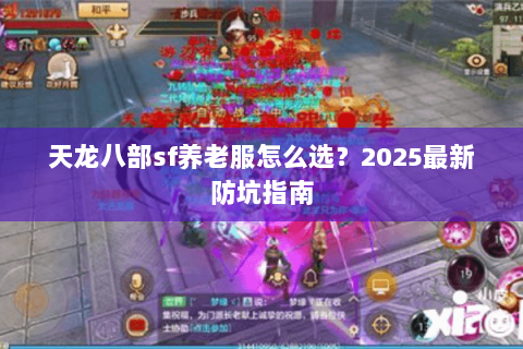 天龙八部sf养老服怎么选?2025最新防坑指南 天龙八部sf养老服怎么选?2025最新防坑指南