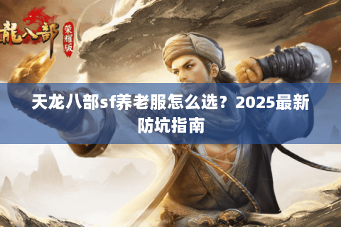 天龙八部sf养老服怎么选?2025最新防坑指南 天龙八部sf养老服怎么选?2025最新防坑指南