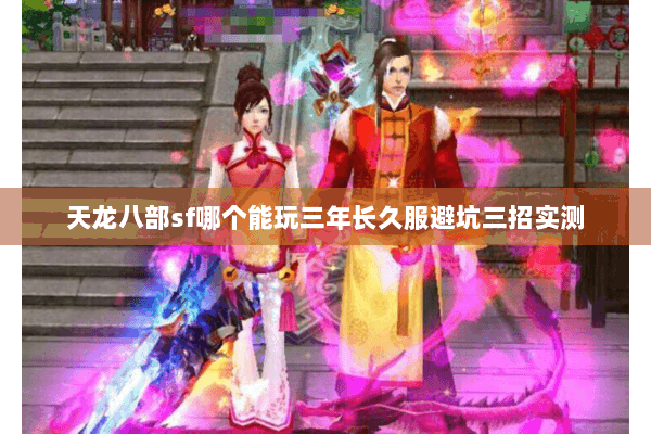 天龙八部sf哪个能玩三年长久服避坑三招实测 天龙八部sf哪个能玩三年长久服避坑三招实测