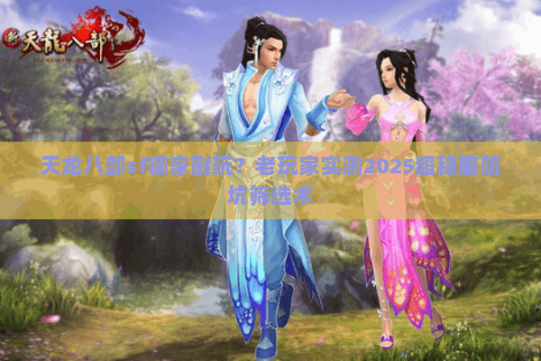 天龙八部sf哪家耐玩?老玩家实测2025超稳服防坑筛选术 天龙八部sf哪家耐玩?老玩家实测2025超稳服防坑筛选术