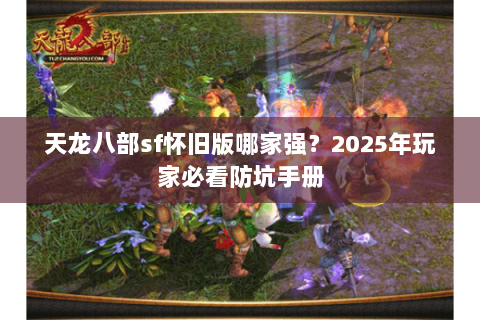 天龙八部sf怀旧版哪家强?2025年玩家必看防坑手册 天龙八部sf怀旧版哪家强?2025年玩家必看防坑手册